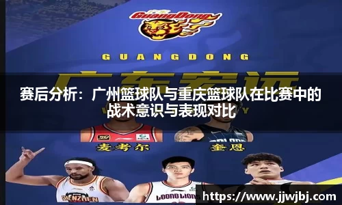 赛后分析：广州篮球队与重庆篮球队在比赛中的战术意识与表现对比